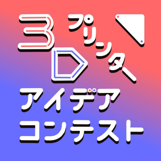 あなたのアイデアをカタチにする３Dプリンターアイデアコンテスト！