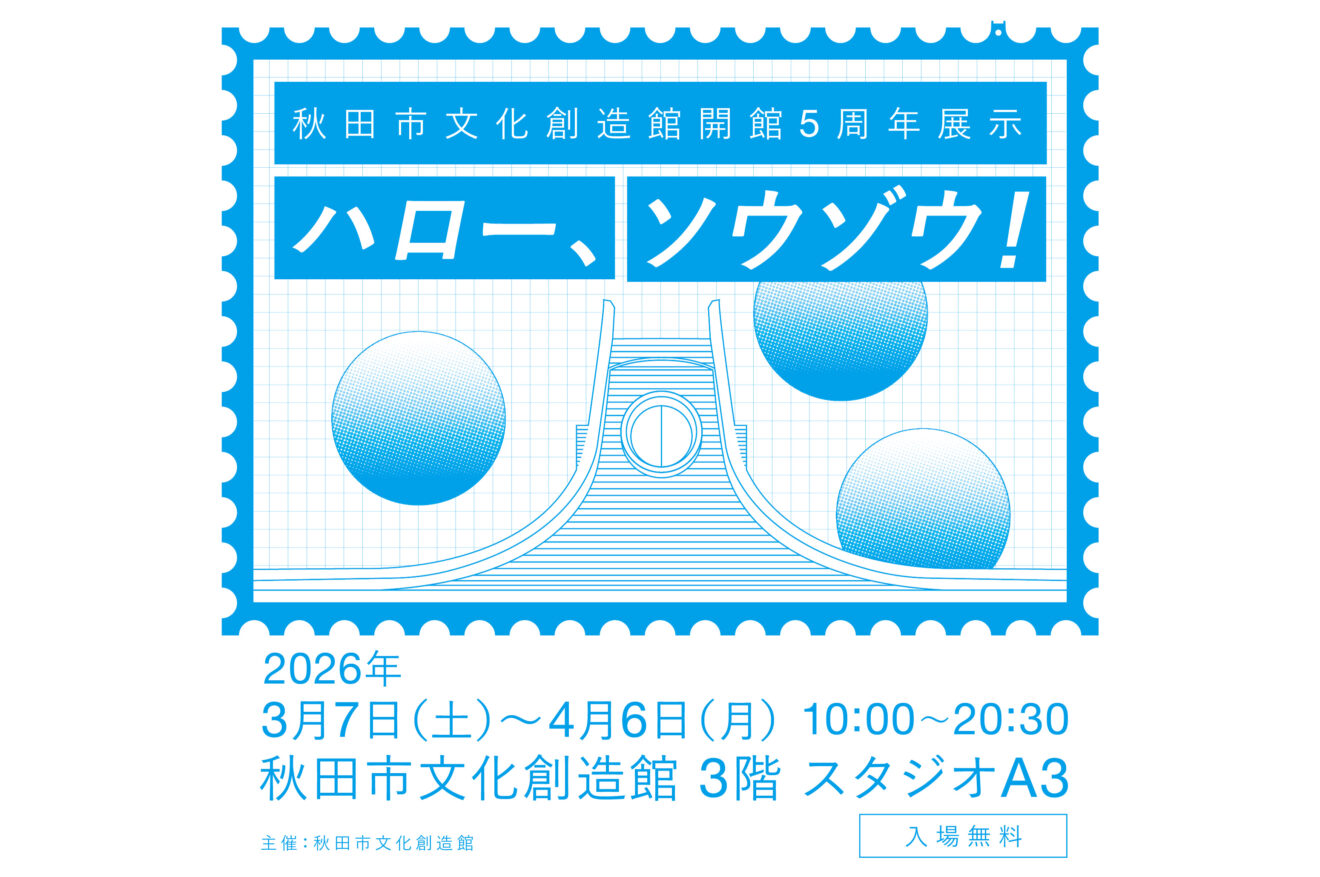 秋田市文化創造館 開館5周年展示「ハロー、ソウゾウ!」