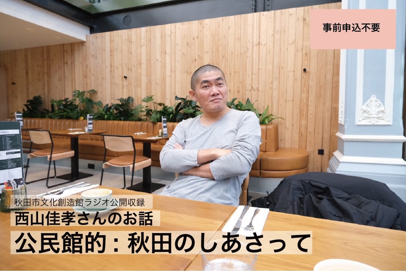 秋田市文化創造館ラジオ公開収録「西山佳孝さんのお話　公民館的：秋田のしあさって」